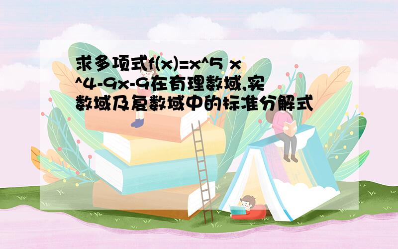 求多项式f(x)=x^5 x^4-9x-9在有理数域,实数域及复数域中的标准分解式