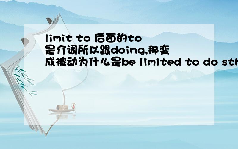 limit to 后面的to是介词所以跟doing,那变成被动为什么是be limited to do sth 具体原因