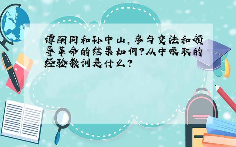 谭嗣同和孙中山,参与变法和领导革命的结果如何?从中吸取的经验教训是什么?