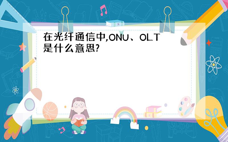 在光纤通信中,ONU、OLT是什么意思?