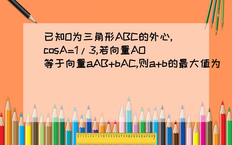 已知O为三角形ABC的外心,cosA=1/3,若向量AO等于向量aAB+bAC,则a+b的最大值为