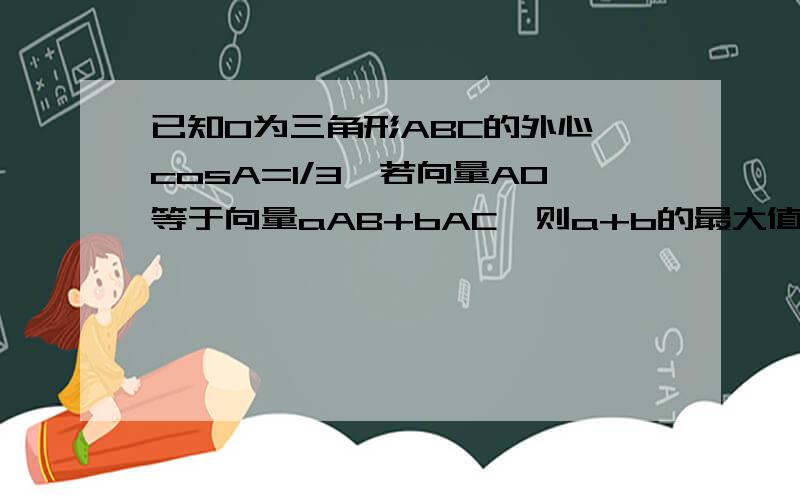 已知O为三角形ABC的外心,cosA=1/3,若向量AO等于向量aAB+bAC,则a+b的最大值为多少