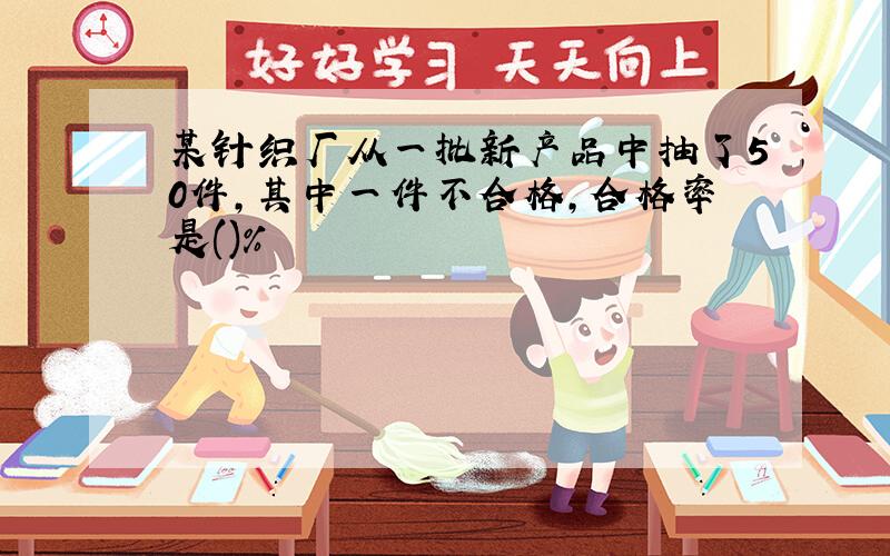 某针织厂从一批新产品中抽了50件,其中一件不合格,合格率是()%