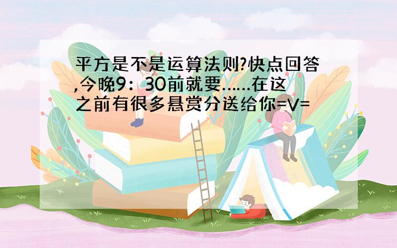 平方是不是运算法则?快点回答,今晚9：30前就要……在这之前有很多悬赏分送给你=V=