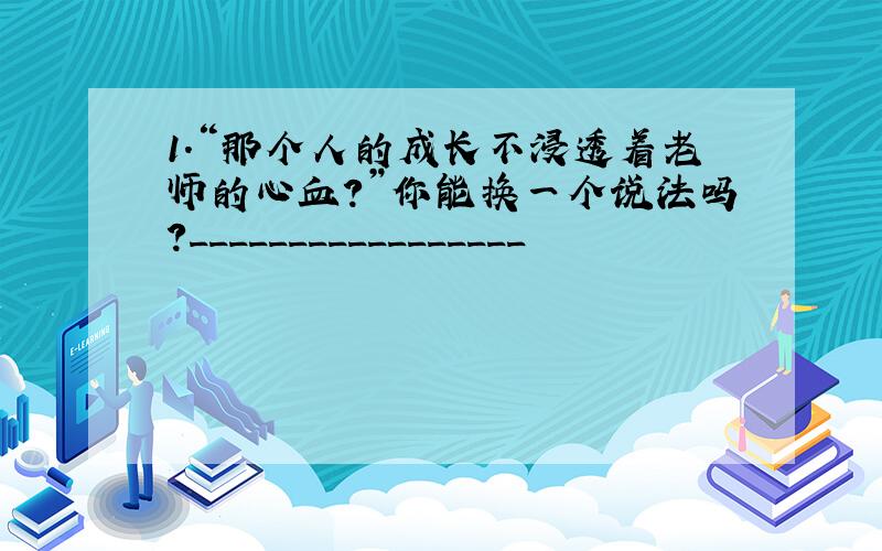 1.“那个人的成长不浸透着老师的心血?”你能换一个说法吗?_________________