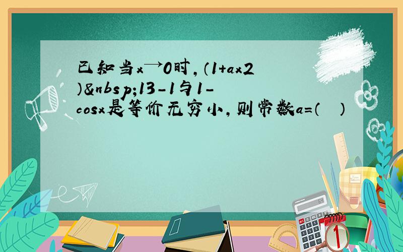 已知当x→0时，（1+ax2） 13-1与1-cosx是等价无穷小，则常数a=（　　）