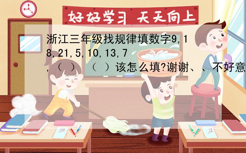 浙江三年级找规律填数字9,18,21,5,10,13,7,（ ） （ ）该怎么填?谢谢、、不好意思没分、