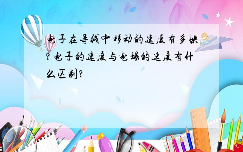 电子在导线中移动的速度有多快?电子的速度与电场的速度有什么区别?