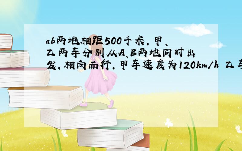 ab两地相距500千米,甲、乙两车分别从A、B两地同时出发,相向而行,甲车速度为120km/h 乙车速度为80km/h