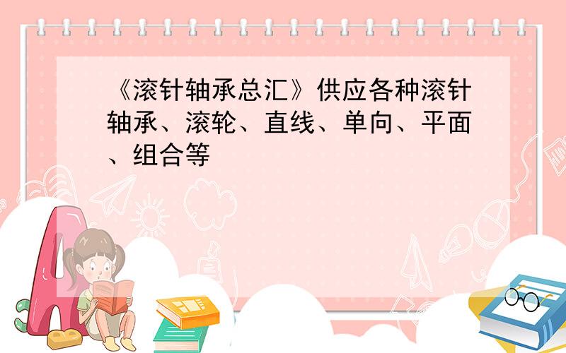 《滚针轴承总汇》供应各种滚针轴承、滚轮、直线、单向、平面、组合等