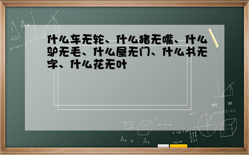 什么车无轮、什么猪无嘴、什么驴无毛、什么屋无门、什么书无字、什么花无叶