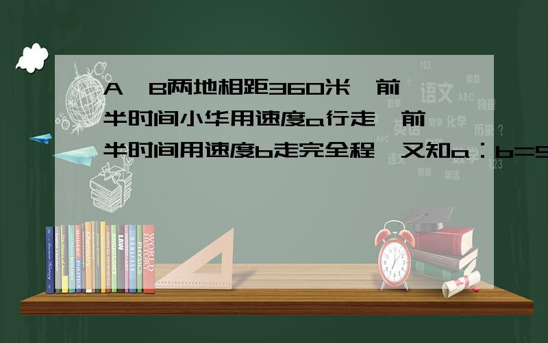 A、B两地相距360米,前一半时间小华用速度a行走,前一半时间用速度b走完全程,又知a：b=5：4.问：前一半路程所用时