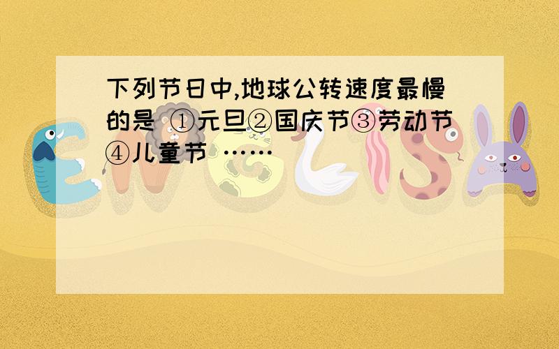 下列节日中,地球公转速度最慢的是 ①元旦②国庆节③劳动节④儿童节 ……