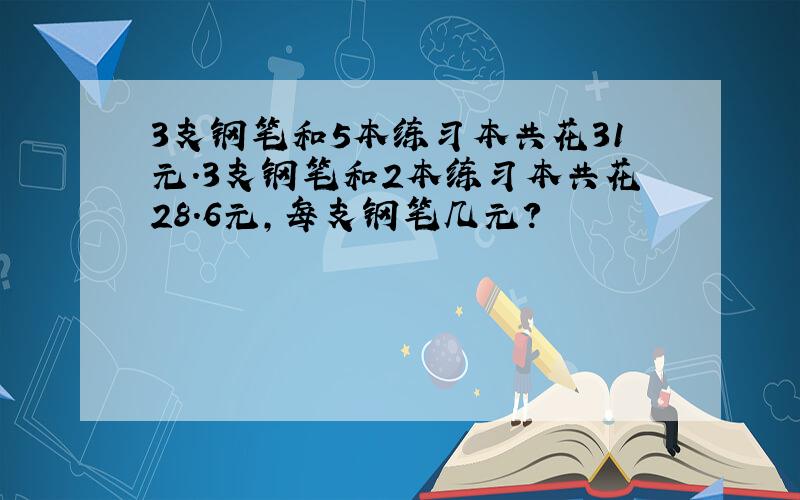 3支钢笔和5本练习本共花31元.3支钢笔和2本练习本共花28.6元,每支钢笔几元?