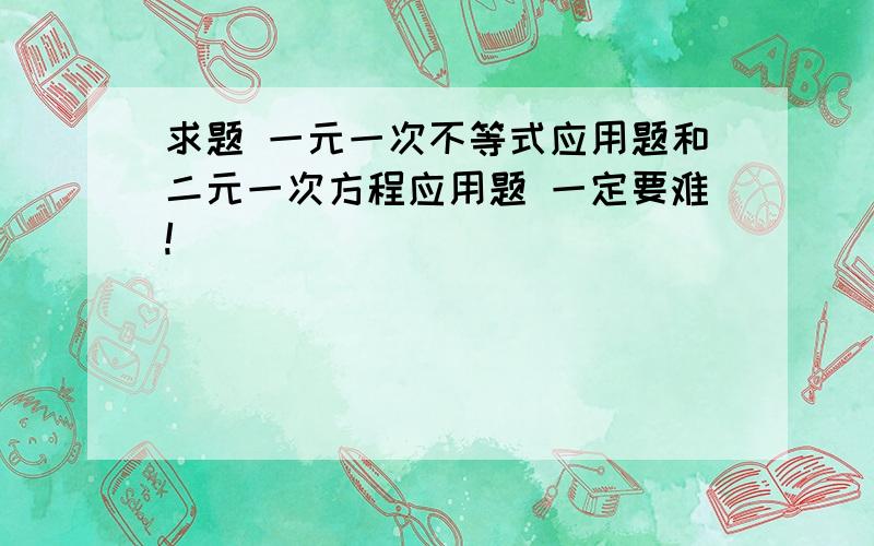 求题 一元一次不等式应用题和二元一次方程应用题 一定要难!