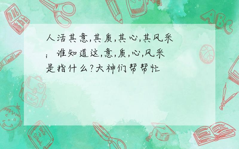 人活其意,其质,其心,其风采；谁知道这,意,质,心,风采是指什么?大神们帮帮忙