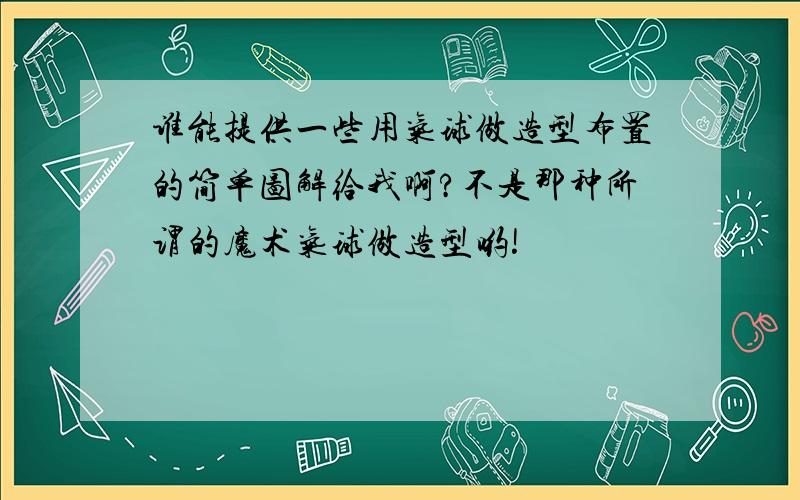 谁能提供一些用气球做造型布置的简单图解给我啊?不是那种所谓的魔术气球做造型哟!