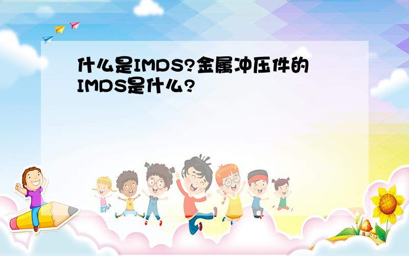 什么是IMDS?金属冲压件的IMDS是什么?