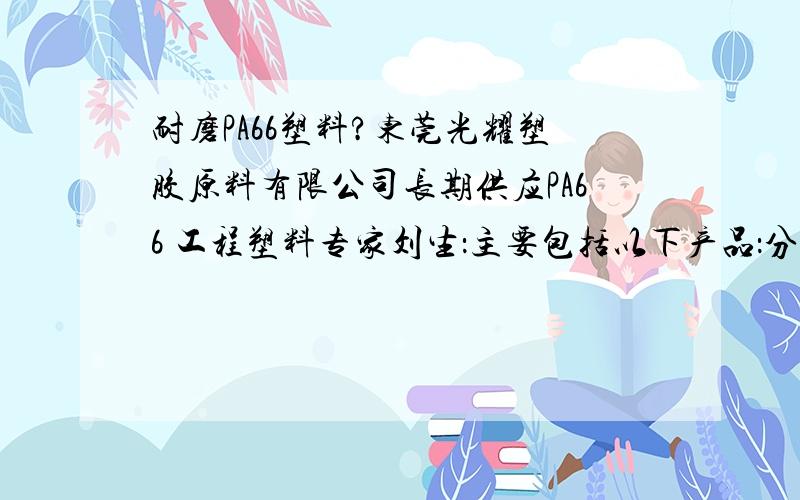 耐磨PA66塑料?东莞光耀塑胶原料有限公司长期供应PA66 工程塑料专家刘生：主要包括以下产品：分类：防静电PA66、导