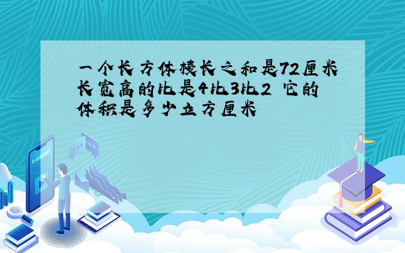 一个长方体棱长之和是72厘米长宽高的比是4比3比2 它的体积是多少立方厘米