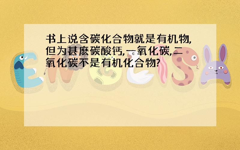 书上说含碳化合物就是有机物,但为甚麽碳酸钙,一氧化碳,二氧化碳不是有机化合物?