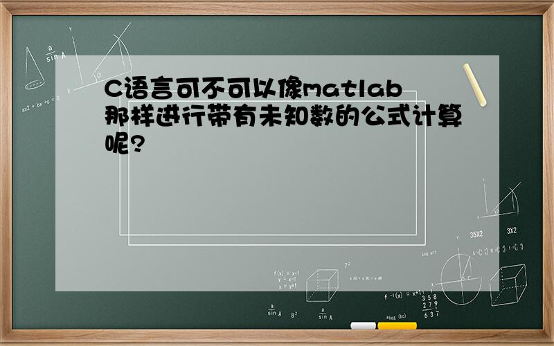 C语言可不可以像matlab那样进行带有未知数的公式计算呢?