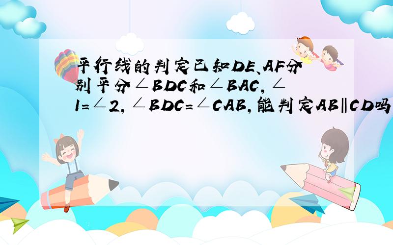 平行线的判定已知DE、AF分别平分∠BDC和∠BAC,∠1=∠2,∠BDC=∠CAB,能判定AB‖CD吗?为什么?图的话