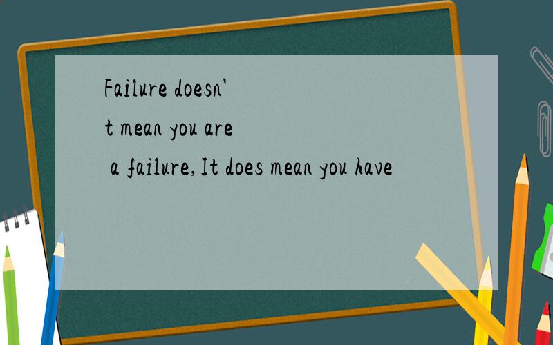 Failure doesn't mean you are a failure,It does mean you have