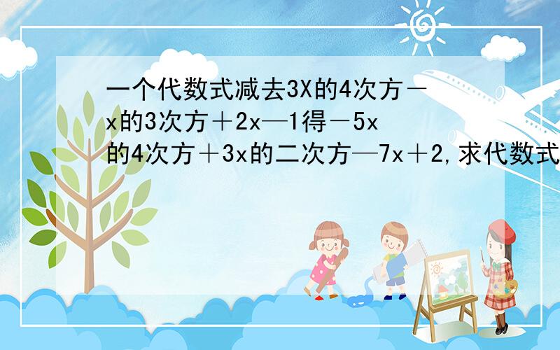 一个代数式减去3X的4次方－x的3次方＋2x—1得－5x的4次方＋3x的二次方—7x＋2,求代数式