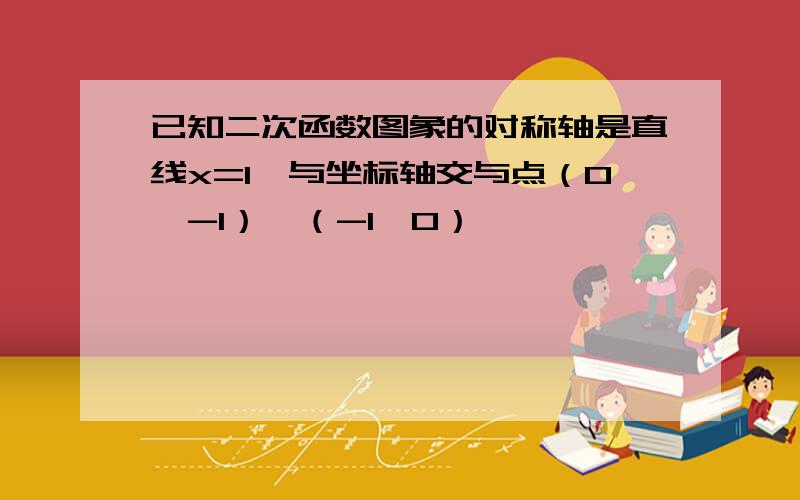 已知二次函数图象的对称轴是直线x=1,与坐标轴交与点（0,-1）,（-1,0）