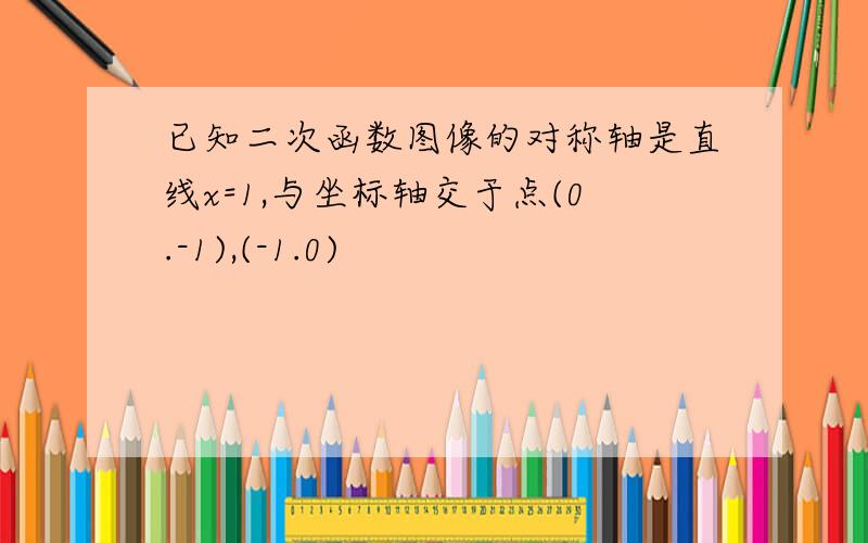 已知二次函数图像的对称轴是直线x=1,与坐标轴交于点(0.-1),(-1.0)