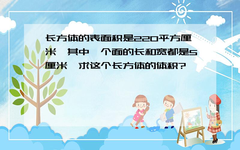 长方体的表面积是220平方厘米,其中一个面的长和宽都是5厘米,求这个长方体的体积?