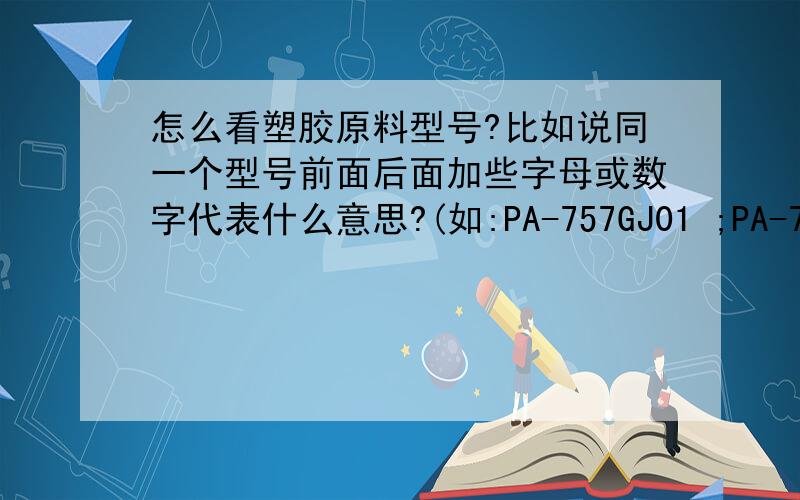 怎么看塑胶原料型号?比如说同一个型号前面后面加些字母或数字代表什么意思?(如:PA-757GJ01 ;PA-757GJ0