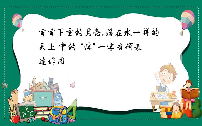 弯弯下垂的月亮,浮在水一样的天上 中的 “浮”一字有何表达作用