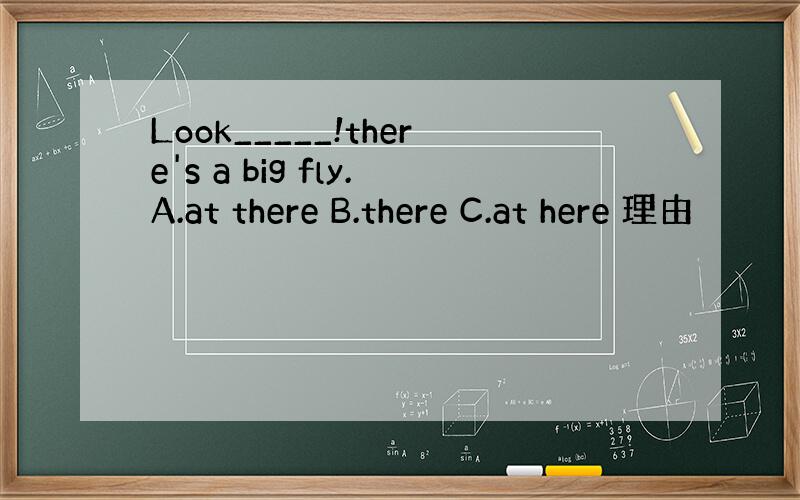 Look_____!there's a big fly.A.at there B.there C.at here 理由