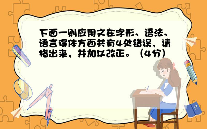 下面一则应用文在字形、语法、语言得体方面共有4处错误，请指出来，并加以改正。（4分）