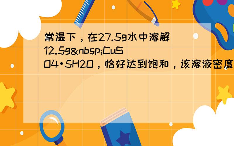 常温下，在27.5g水中溶解12.5g CuSO4•5H2O，恰好达到饱和，该溶液密度为1.21g/cm3，求