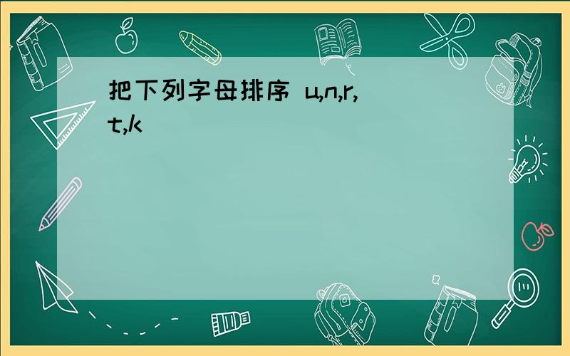 把下列字母排序 u,n,r,t,k