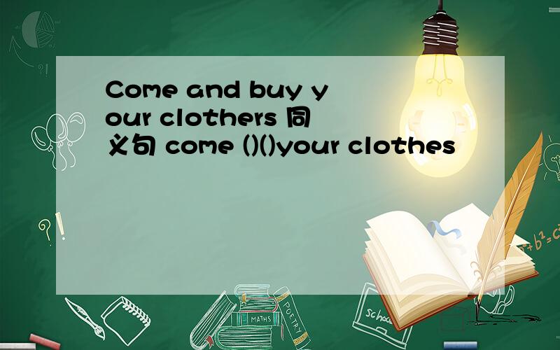 Come and buy your clothers 同义句 come ()()your clothes