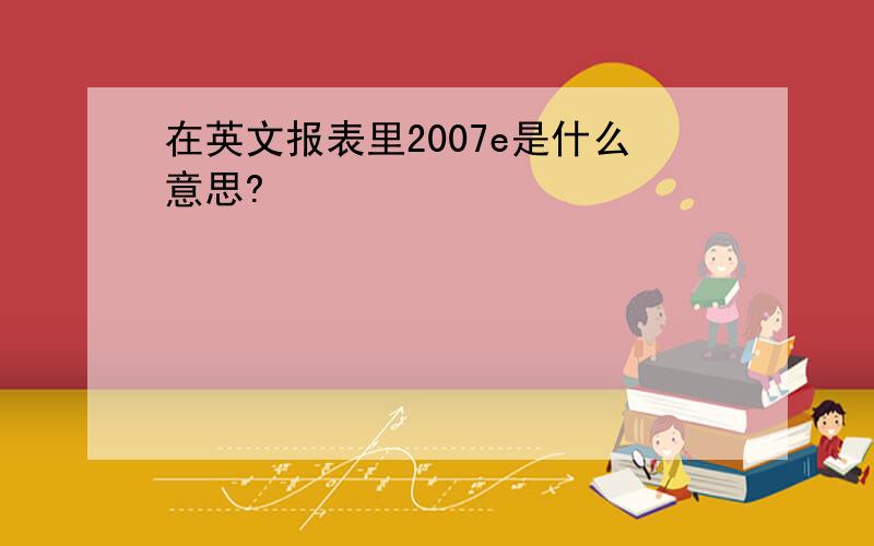 在英文报表里2007e是什么意思?