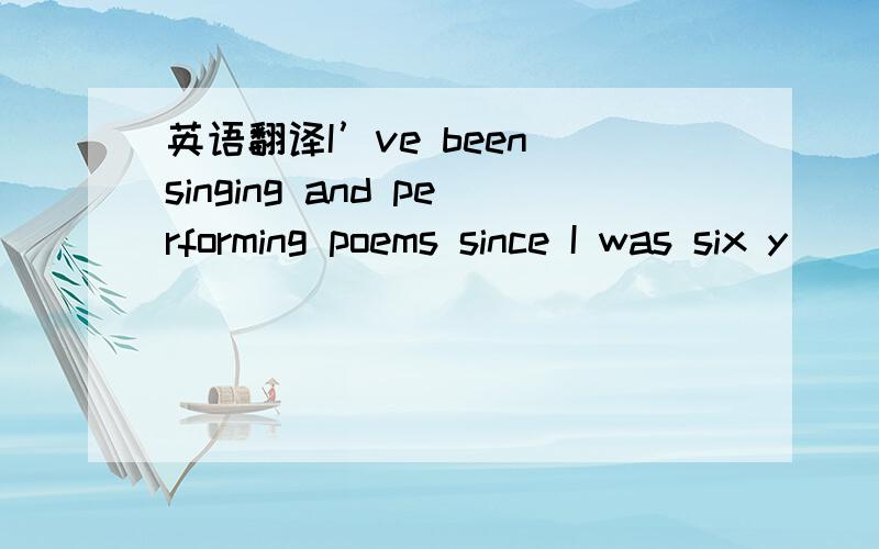 英语翻译I’ve been singing and performing poems since I was six y