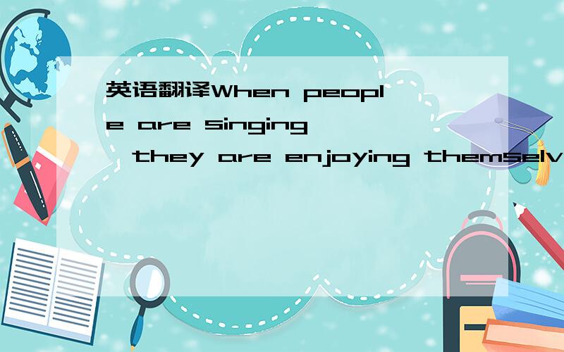 英语翻译When people are singing ,they are enjoying themselves ,b