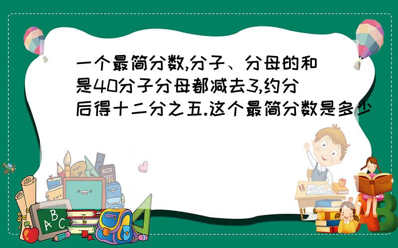 一个最简分数,分子、分母的和是40分子分母都减去3,约分后得十二分之五.这个最简分数是多少