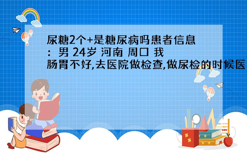 尿糖2个+是糖尿病吗患者信息：男 24岁 河南 周口 我肠胃不好,去医院做检查,做尿检的时候医生告诉我说我尿里面含糖,两