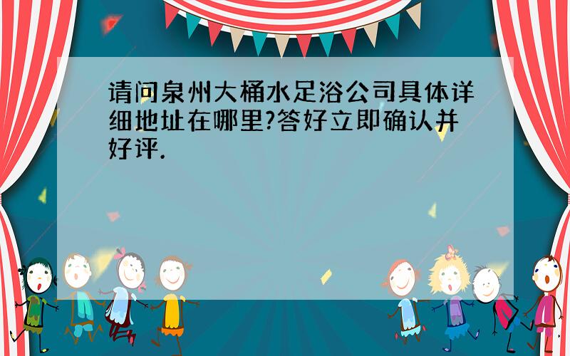 请问泉州大桶水足浴公司具体详细地址在哪里?答好立即确认并好评.