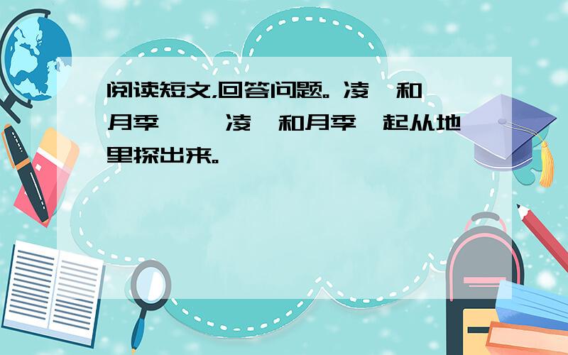 阅读短文，回答问题。 凌霄和月季 　　凌霄和月季一起从地里探出来。