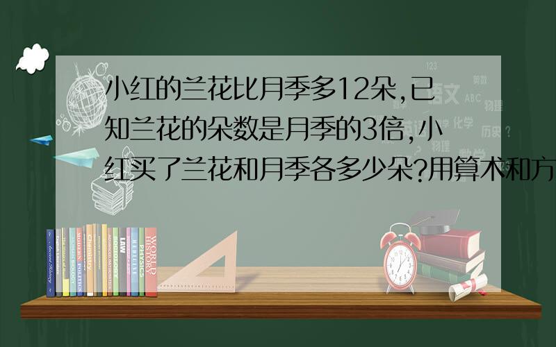 小红的兰花比月季多12朵,已知兰花的朵数是月季的3倍,小红买了兰花和月季各多少朵?用算术和方程解