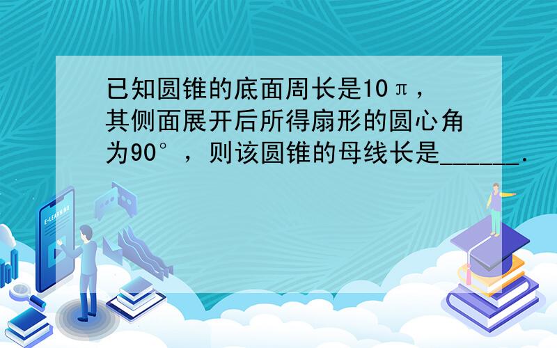 已知圆锥的底面周长是10π，其侧面展开后所得扇形的圆心角为90°，则该圆锥的母线长是______．