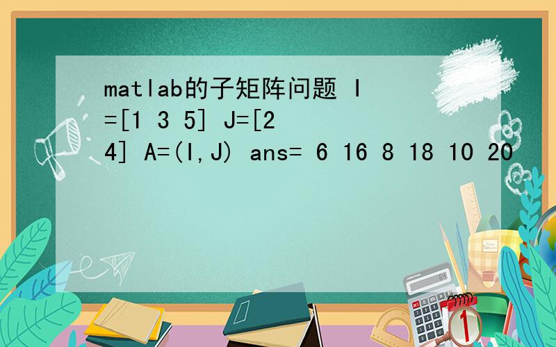 matlab的子矩阵问题 I=[1 3 5] J=[2 4] A=(I,J) ans= 6 16 8 18 10 20