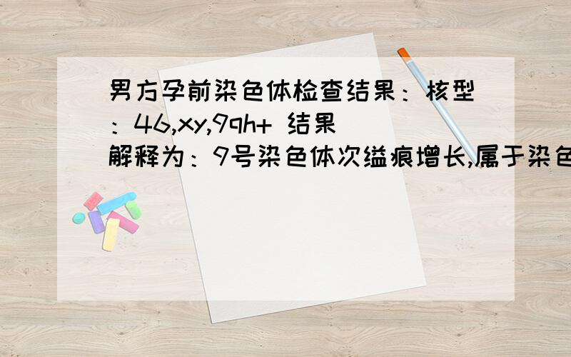 男方孕前染色体检查结果：核型：46,xy,9qh+ 结果解释为：9号染色体次缢痕增长,属于染色体多态性